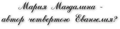 Мария Магдалина - автор Четвёртого Евангелия?